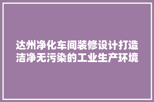 达州净化车间装修设计打造洁净无污染的工业生产环境