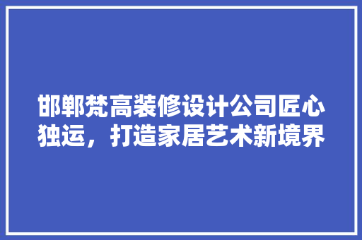 邯郸梵高装修设计公司匠心独运，打造家居艺术新境界