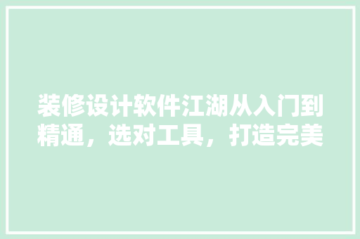 装修设计软件江湖从入门到精通，选对工具，打造完美家居
