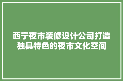 西宁夜市装修设计公司打造独具特色的夜市文化空间