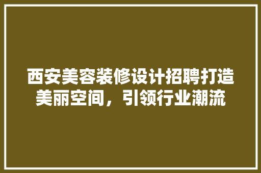 西安美容装修设计招聘打造美丽空间,引领行业潮流