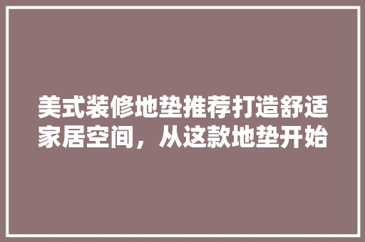 美式装修地垫推荐打造舒适家居空间，从这款地垫开始！