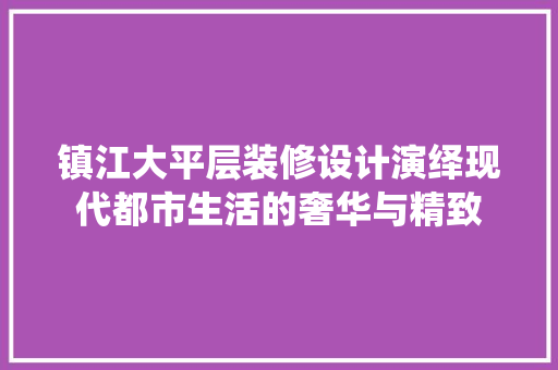 镇江大平层装修设计演绎现代都市生活的奢华与精致