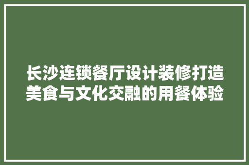 长沙连锁餐厅设计装修打造美食与文化交融的用餐体验