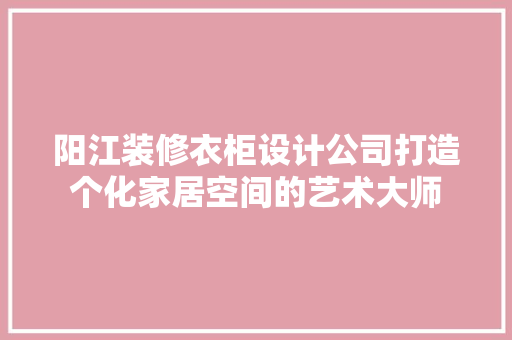 阳江装修衣柜设计公司打造个化家居空间的艺术大师