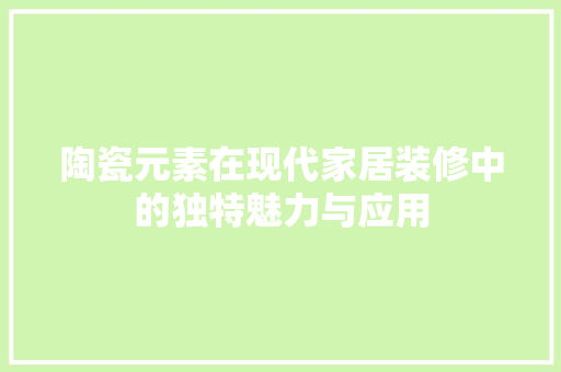 陶瓷元素在现代家居装修中的独特魅力与应用