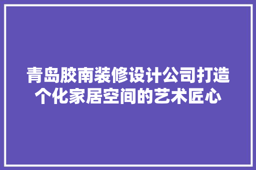 青岛胶南装修设计公司打造个化家居空间的艺术匠心
