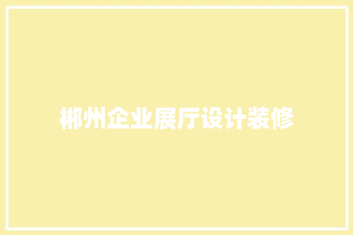 郴州企业展厅设计装修