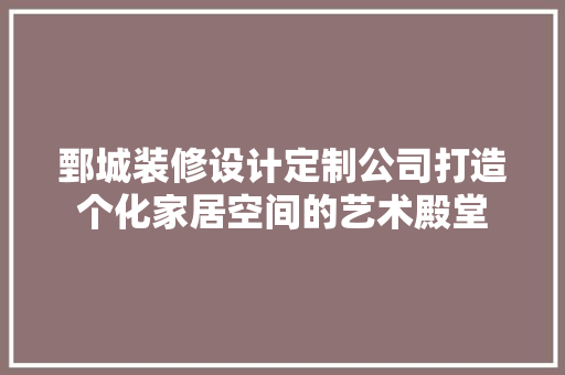 鄄城装修设计定制公司打造个化家居空间的艺术殿堂