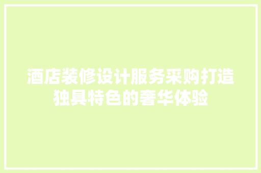 酒店装修设计服务采购打造独具特色的奢华体验