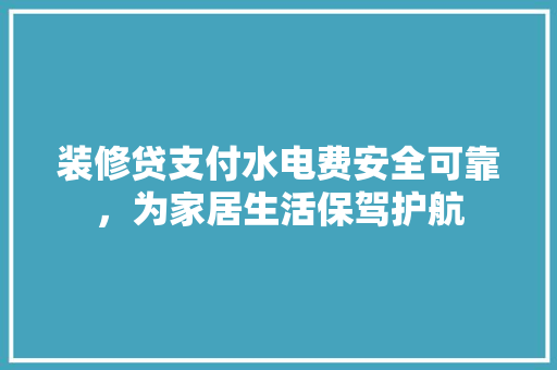 装修贷支付水电费安全可靠，为家居生活保驾护航