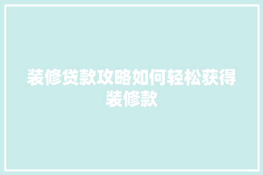 装修贷款攻略如何轻松获得装修款
