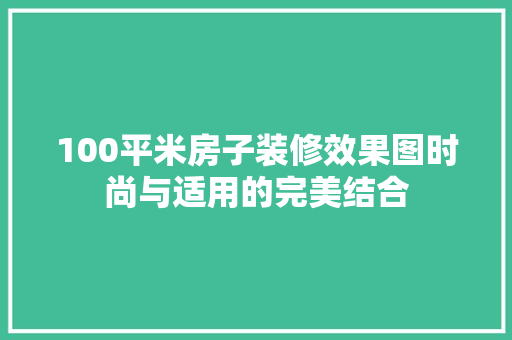 100平米房子装修效果图时尚与适用的完美结合