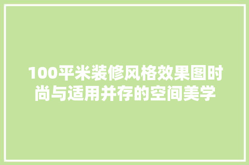 100平米装修风格效果图时尚与适用并存的空间美学