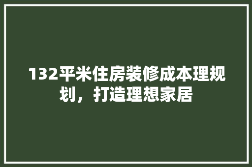 132平米住房装修成本理规划，打造理想家居