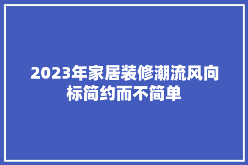 2023年家居装修潮流风向标简约而不简单