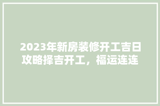 2023年新房装修开工吉日攻略择吉开工，福运连连