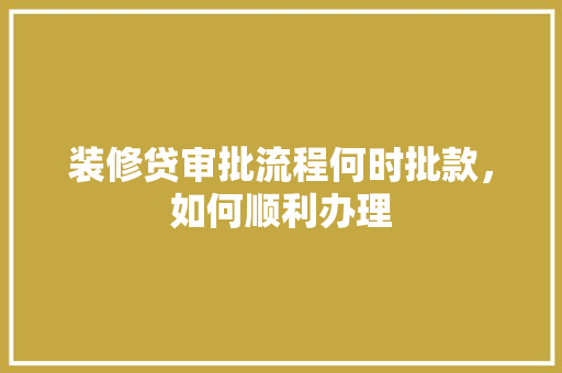 装修贷审批流程何时批款，如何顺利办理