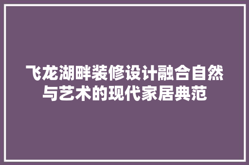 飞龙湖畔装修设计融合自然与艺术的现代家居典范