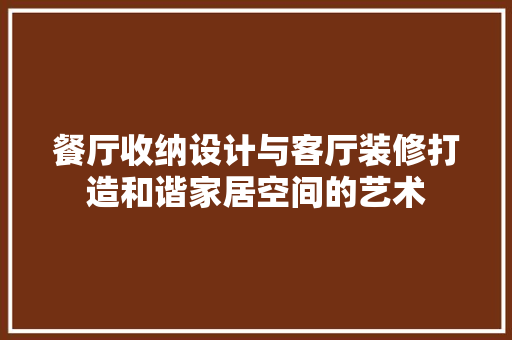 餐厅收纳设计与客厅装修打造和谐家居空间的艺术 第1张 餐厅收纳设计与客厅装修打造和谐家居空间的艺术 第1张