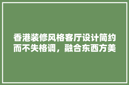 香港装修风格客厅设计简约而不失格调，融合东西方美学