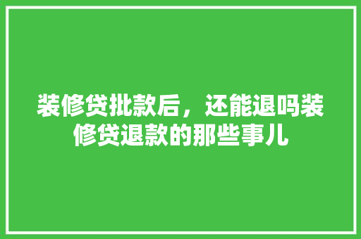 装修贷批款后，还能退吗装修贷退款的那些事儿