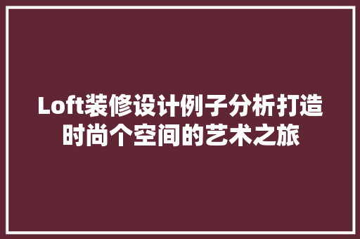 Loft装修设计例子分析打造时尚个空间的艺术之旅