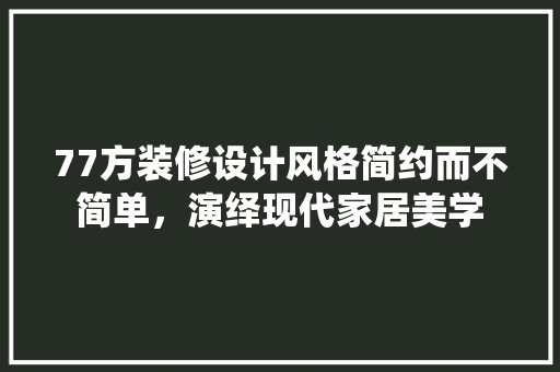 77方装修设计风格简约而不简单，演绎现代家居美学