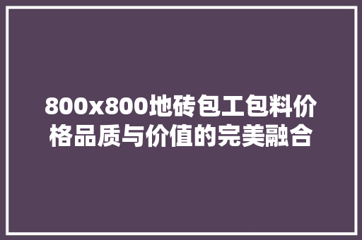 800x800地砖包工包料价格品质与价值的完美融合