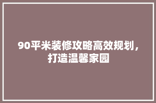 90平米装修攻略高效规划，打造温馨家园