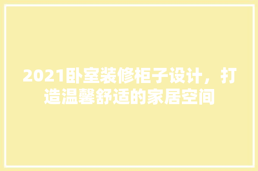 2021卧室装修柜子设计，打造温馨舒适的家居空间