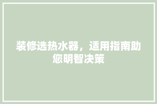 装修选热水器，适用指南助您明智决策