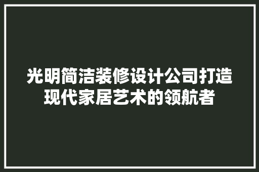 光明简洁装修设计公司打造现代家居艺术的领航者