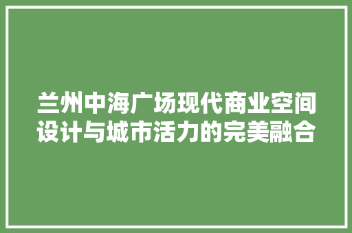 兰州中海广场现代商业空间设计与城市活力的完美融合