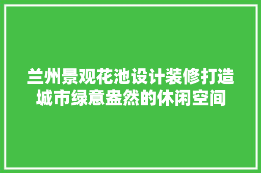 兰州景观花池设计装修打造城市绿意盎然的休闲空间