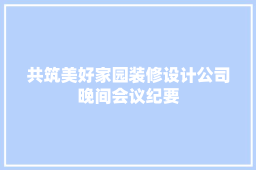 共筑美好家园装修设计公司晚间会议纪要