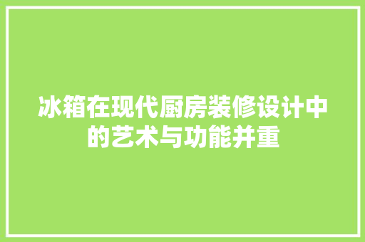 冰箱在现代厨房装修设计中的艺术与功能并重