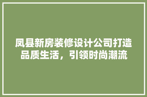 凤县新房装修设计公司打造品质生活，引领时尚潮流