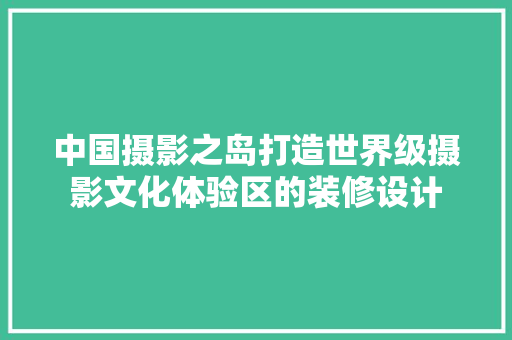 中国摄影之岛打造世界级摄影文化体验区的装修设计
