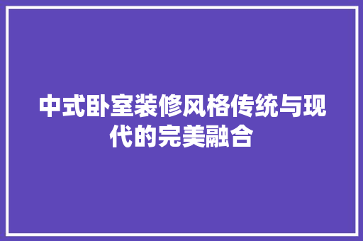 中式卧室装修风格传统与现代的完美融合