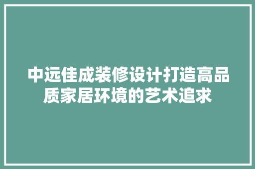 中远佳成装修设计打造高品质家居环境的艺术追求