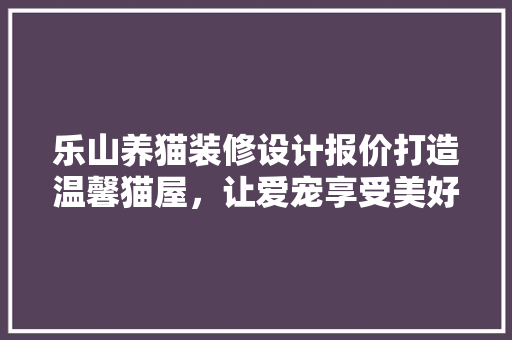 乐山养猫装修设计报价打造温馨猫屋，让爱宠享受美好生活