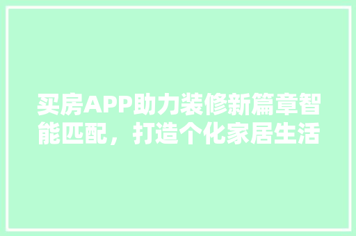 买房APP助力装修新篇章智能匹配，打造个化家居生活