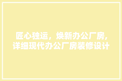匠心独运，焕新办公厂房,详细现代办公厂房装修设计效果