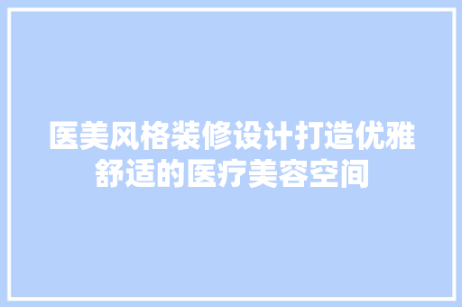医美风格装修设计打造优雅舒适的医疗美容空间
