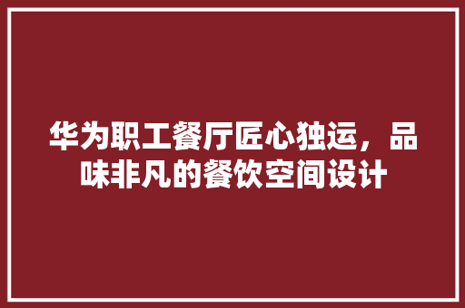 华为职工餐厅匠心独运，品味非凡的餐饮空间设计