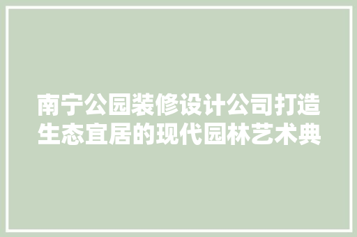 南宁公园装修设计公司打造生态宜居的现代园林艺术典范