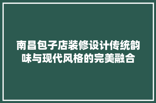 南昌包子店装修设计传统韵味与现代风格的完美融合