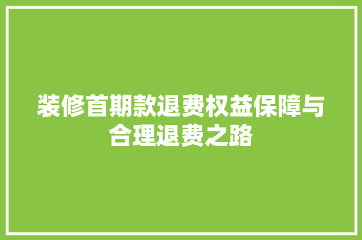 装修首期款退费权益保障与合理退费之路