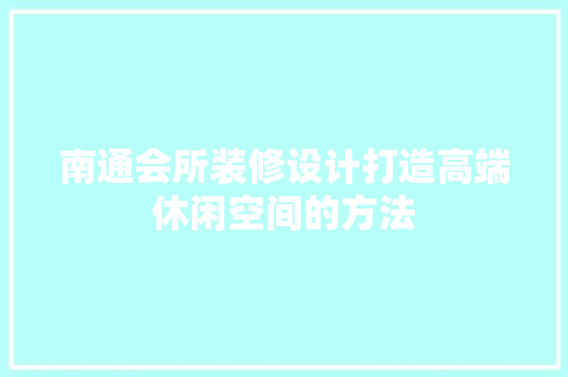 南通会所装修设计打造高端休闲空间的方法